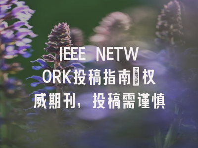 IEEE NETWORK投稿指南:权威期刊,投稿需谨慎