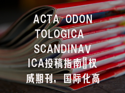 ACTA ODONTOLOGICA SCANDINAVICA投稿指南:权威期刊,国际化高
