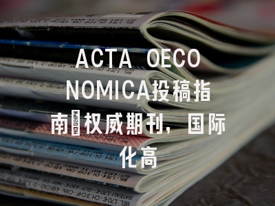 ACTA OECONOMICA投稿指南：权威期刊，国际化高