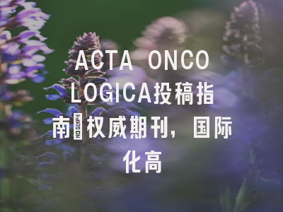 ACTA ONCOLOGICA投稿指南：权威期刊，国际化高