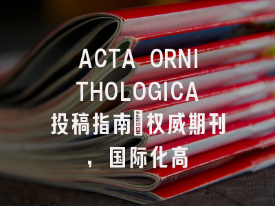 ACTA ORNITHOLOGICA投稿指南:权威期刊,国际化高