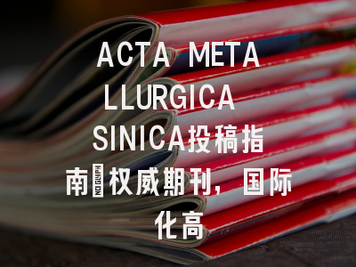 ACTA METALLURGICA SINICA投稿指南：权威期刊，国际化高