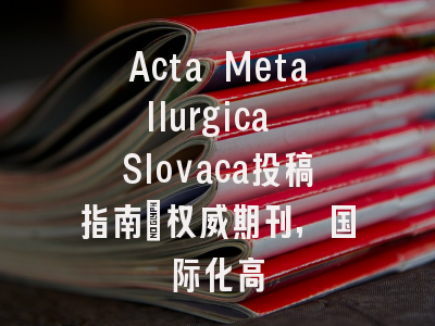 Acta Metallurgica Slovaca投稿指南:权威期刊,国际化高