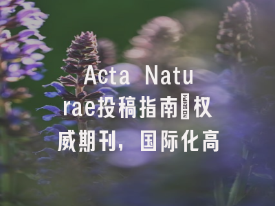 Acta Naturae投稿指南：权威期刊，国际化高