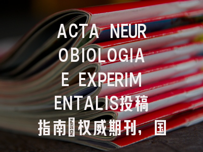 ACTA NEUROBIOLOGIAE EXPERIMENTALIS投稿指南：权威期刊，国际化高