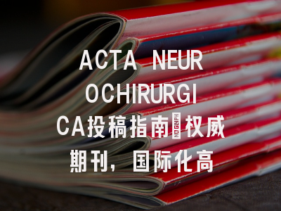 ACTA NEUROCHIRURGICA投稿指南:权威期刊,国际化高
