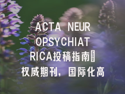 ACTA NEUROPSYCHIATRICA投稿指南:权威期刊,国际化高