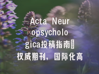 Acta Neuropsychologica投稿指南:权威期刊,国际化高