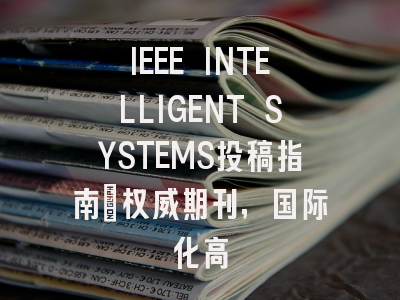 IEEE INTELLIGENT SYSTEMS投稿指南:权威期刊,国际化高