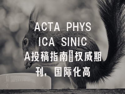ACTA PHYSICA SINICA投稿指南：权威期刊，国际化高