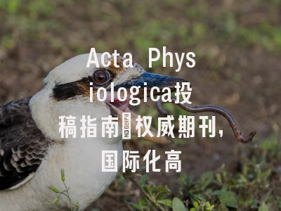 Acta Physiologica投稿指南:权威期刊,国际化高