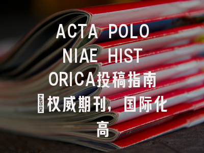 ACTA POLONIAE HISTORICA投稿指南:权威期刊,国际化高