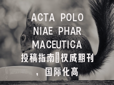 ACTA POLONIAE PHARMACEUTICA投稿指南：权威期刊，国际化高