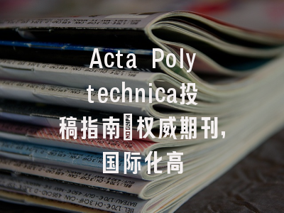 Acta Polytechnica投稿指南:权威期刊,国际化高
