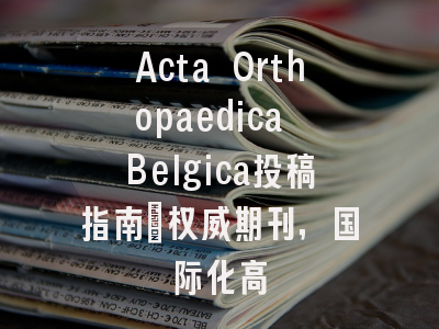 Acta Orthopaedica Belgica投稿指南:权威期刊,国际化高