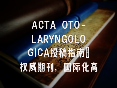ACTA OTO-LARYNGOLOGICA投稿指南:权威期刊,国际化高