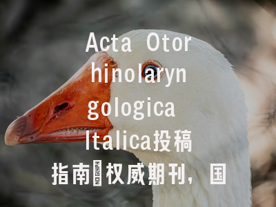 Acta Otorhinolaryngologica Italica投稿指南：权威期刊，国际化高