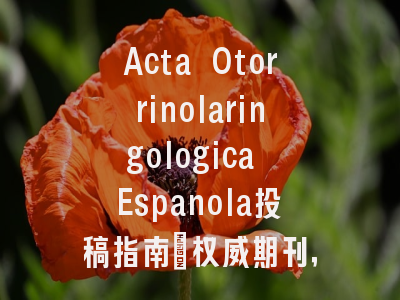 Acta Otorrinolaringologica Espanola投稿指南：权威期刊，国际化高
