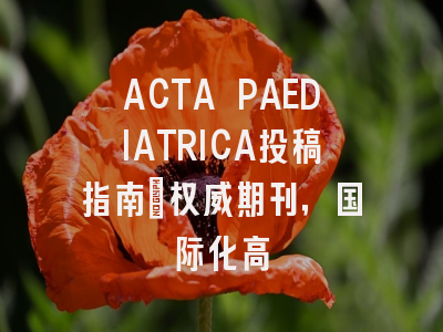 ACTA PAEDIATRICA投稿指南：权威期刊，国际化高