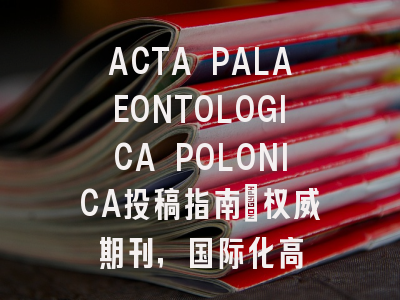 ACTA PALAEONTOLOGICA POLONICA投稿指南:权威期刊,国际化高