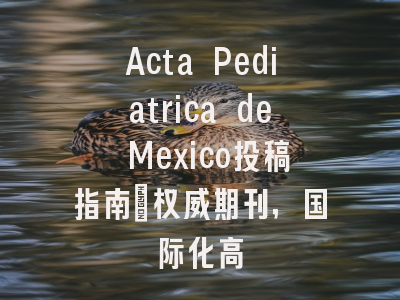 Acta Pediatrica de Mexico投稿指南：权威期刊，国际化高