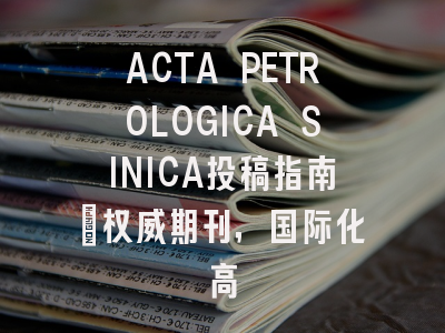 ACTA PETROLOGICA SINICA投稿指南：权威期刊，国际化高