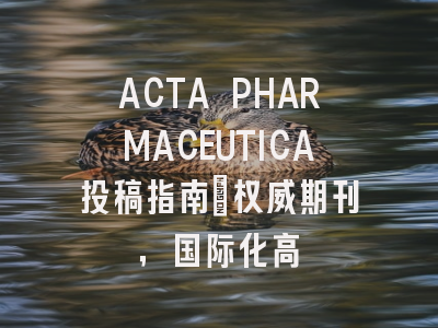 ACTA PHARMACEUTICA投稿指南：权威期刊，国际化高
