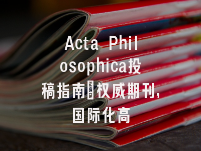 Acta Philosophica投稿指南：权威期刊，国际化高