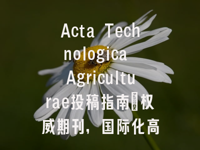 Acta Technologica Agriculturae投稿指南:权威期刊,国际化高