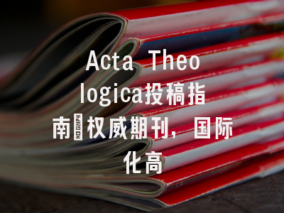 Acta Theologica投稿指南:权威期刊,国际化高