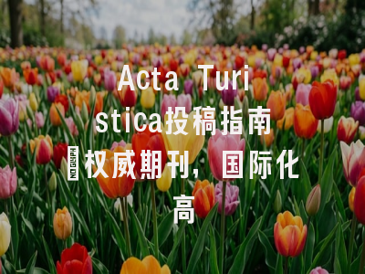 Acta Turistica投稿指南:权威期刊,国际化高