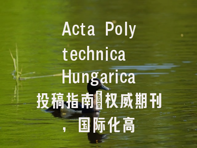Acta Polytechnica Hungarica投稿指南:权威期刊,国际化高