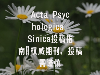 Acta Psychologica Sinica投稿指南：权威期刊，投稿需谨慎