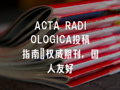 ACTA RADIOLOGICA投稿指南:权威期刊,国人友好