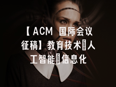 【ACM 国际会议征稿】教育技术・人工智能・信息化