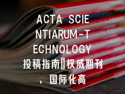 ACTA SCIENTIARUM-TECHNOLOGY投稿指南：权威期刊，国际化高
