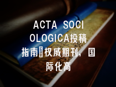 ACTA SOCIOLOGICA投稿指南:权威期刊,国际化高