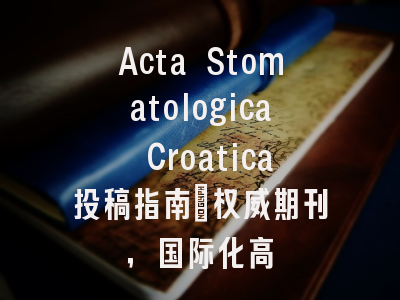 Acta Stomatologica Croatica投稿指南:权威期刊,国际化高