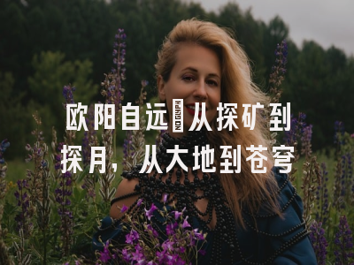 欧阳自远：从探矿到探月，从大地到苍穹