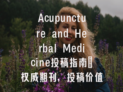 Acupuncture and Herbal Medicine投稿指南:权威期刊,投稿价值存疑
