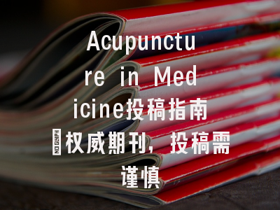 Acupuncture in Medicine投稿指南：权威期刊，投稿需谨慎