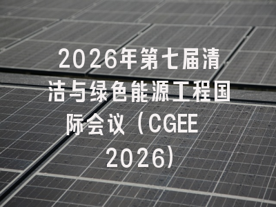 2026年第七届清洁与绿色能源工程国际会议(CGEE 2026)