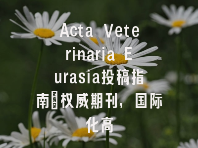 Acta Veterinaria Eurasia投稿指南:权威期刊,国际化高