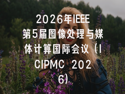 2026年IEEE第5届图像处理与媒体计算国际会议（ICIPMC 2026）