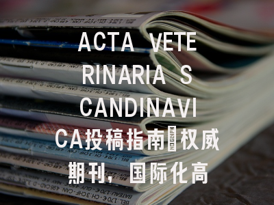 ACTA VETERINARIA SCANDINAVICA投稿指南:权威期刊,国际化高