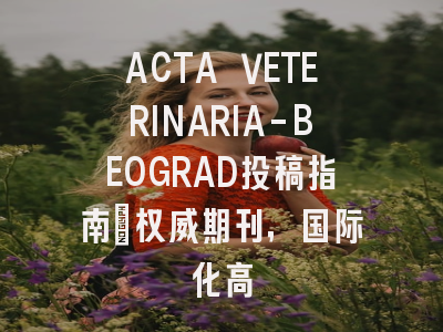 ACTA VETERINARIA-BEOGRAD投稿指南：权威期刊，国际化高