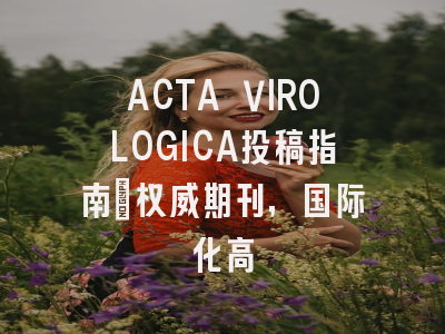 ACTA VIROLOGICA投稿指南:权威期刊,国际化高