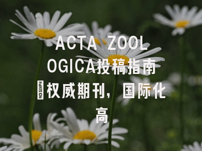 ACTA ZOOLOGICA投稿指南：权威期刊，国际化高