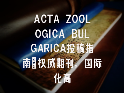 ACTA ZOOLOGICA BULGARICA投稿指南:权威期刊,国际化高