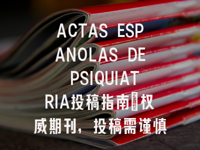 ACTAS ESPANOLAS DE PSIQUIATRIA投稿指南：权威期刊，投稿需谨慎